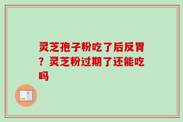 灵芝孢子粉吃了后反胃?灵芝粉过期了还能吃吗 灵芝孢子粉吃了后反胃?灵芝粉过期了还能吃吗