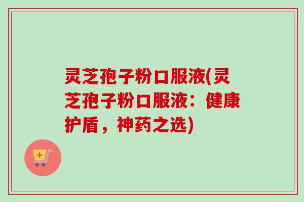 灵芝孢子粉口服液(灵芝孢子粉口服液：健康护盾，神药之选)