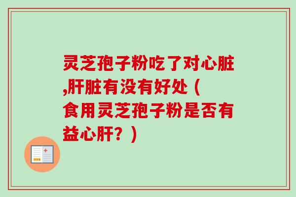 灵芝孢子粉吃了对,有没有好处 (食用灵芝孢子粉是否有益心？)