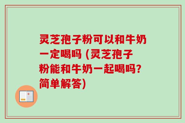 灵芝孢子粉可以和牛奶一定喝吗 (灵芝孢子粉能和牛奶一起喝吗？简单解答)