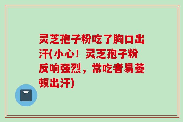 灵芝孢子粉吃了胸口出汗(小心！灵芝孢子粉反响强烈，常吃者易萎顿出汗)