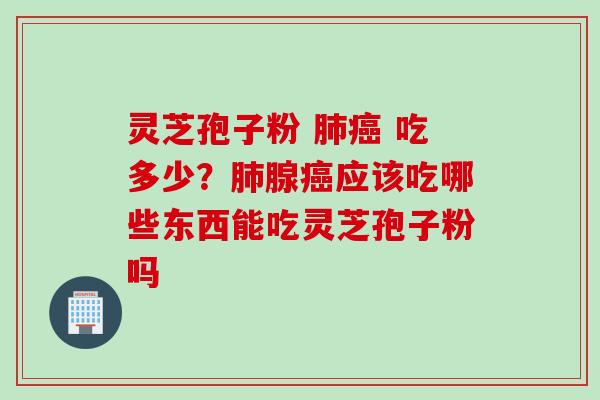 灵芝孢子粉 肺癌 吃多少？肺腺癌应该吃哪些东西能吃灵芝孢子粉吗