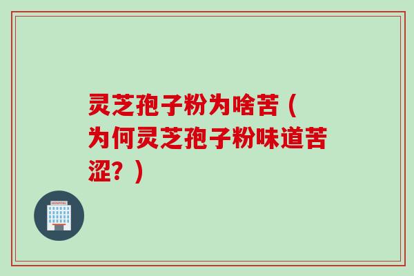 灵芝孢子粉为啥苦 (为何灵芝孢子粉味道苦涩？)