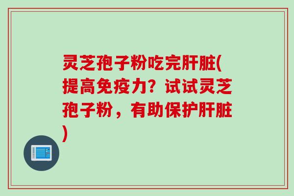 灵芝孢子粉吃完(提高免疫力?试试灵芝孢子粉,有助保护) 灵芝孢子粉吃完(提高免疫力?试试灵芝孢子粉,有助保护)