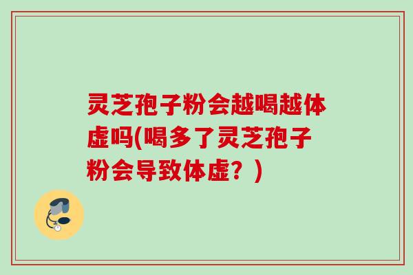 灵芝孢子粉会越喝越体虚吗(喝多了灵芝孢子粉会导致体虚？)