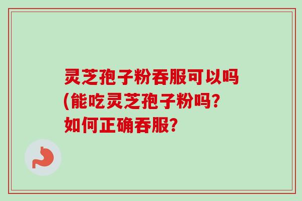 灵芝孢子粉吞服可以吗(能吃灵芝孢子粉吗？如何正确吞服？