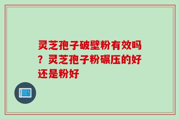 灵芝孢子破壁粉有效吗？灵芝孢子粉碾压的好还是粉好