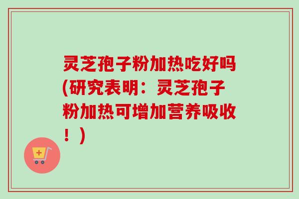 灵芝孢子粉加热吃好吗(研究表明：灵芝孢子粉加热可增加营养吸收！)