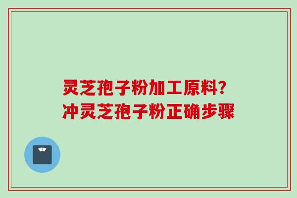 灵芝孢子粉加工原料？冲灵芝孢子粉正确步骤