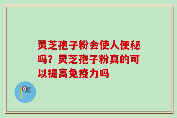灵芝孢子粉会使人便秘吗？灵芝孢子粉真的可以提高免疫力吗