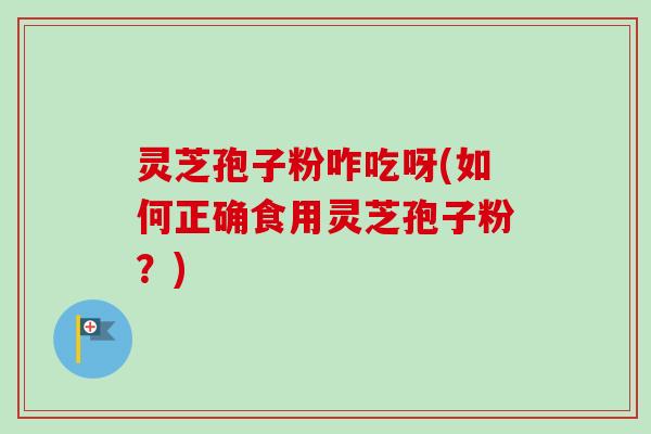 灵芝孢子粉咋吃呀(如何正确食用灵芝孢子粉？)