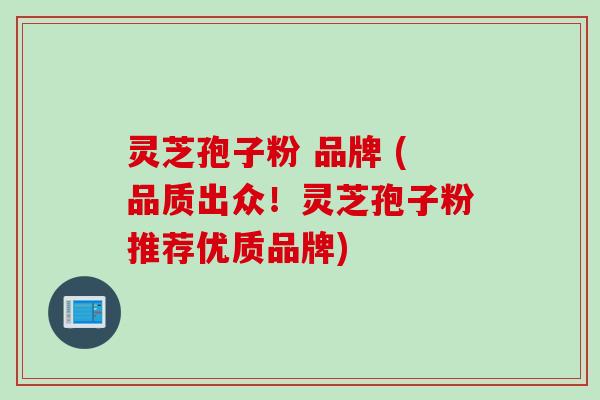 灵芝孢子粉 品牌 (品质出众！灵芝孢子粉推荐优质品牌)