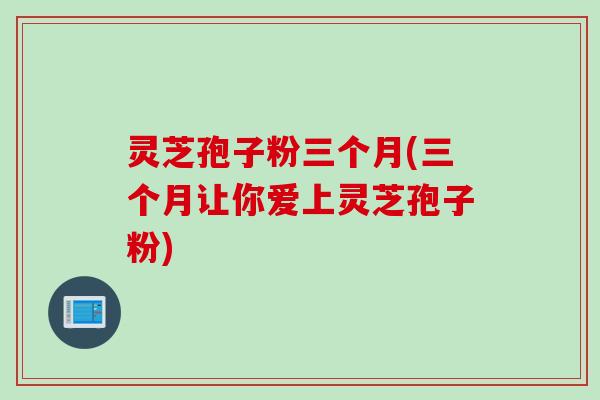 灵芝孢子粉三个月(三个月让你爱上灵芝孢子粉)