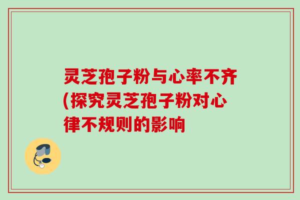 灵芝孢子粉与心率不齐(探究灵芝孢子粉对心律不规则的影响