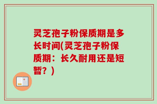 灵芝孢子粉保质期是多长时间(灵芝孢子粉保质期：长久耐用还是短暂？)
