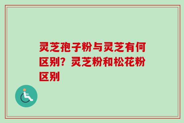 灵芝孢子粉与灵芝有何区别？灵芝粉和松花粉区别