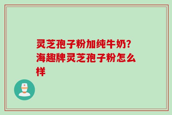 灵芝孢子粉加纯牛奶？海趣牌灵芝孢子粉怎么样