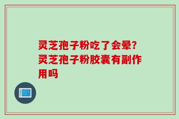 灵芝孢子粉吃了会晕？灵芝孢子粉胶囊有副作用吗