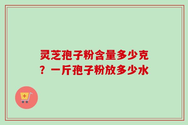 灵芝孢子粉含量多少克？一斤孢子粉放多少水