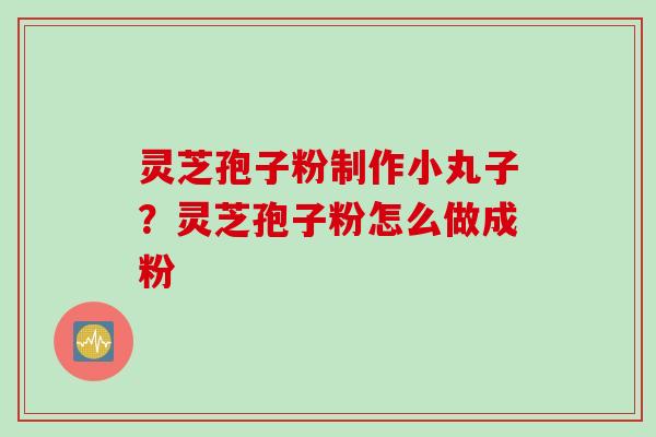 灵芝孢子粉制作小丸子？灵芝孢子粉怎么做成粉