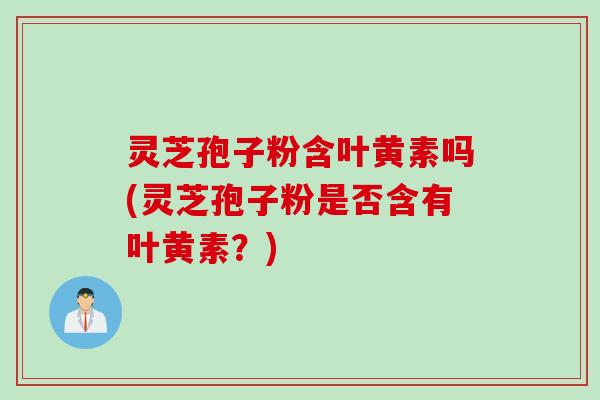 灵芝孢子粉含叶黄素吗(灵芝孢子粉是否含有叶黄素？)