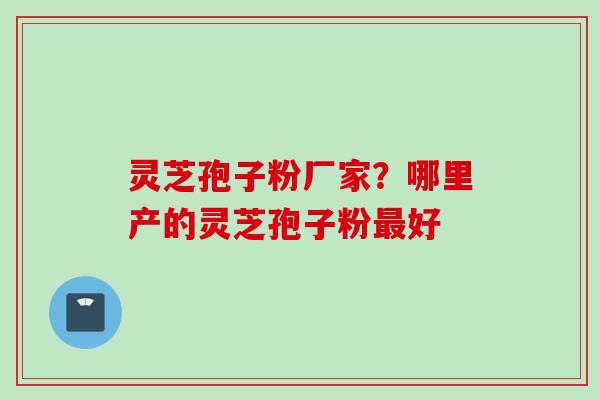 灵芝孢子粉厂家？哪里产的灵芝孢子粉最好