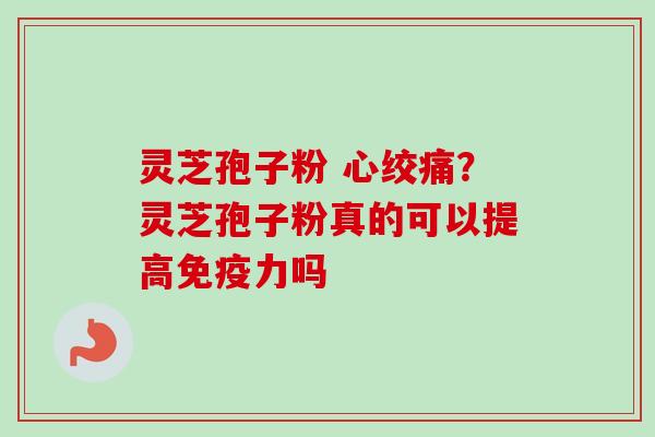 灵芝孢子粉 心绞痛？灵芝孢子粉真的可以提高免疫力吗