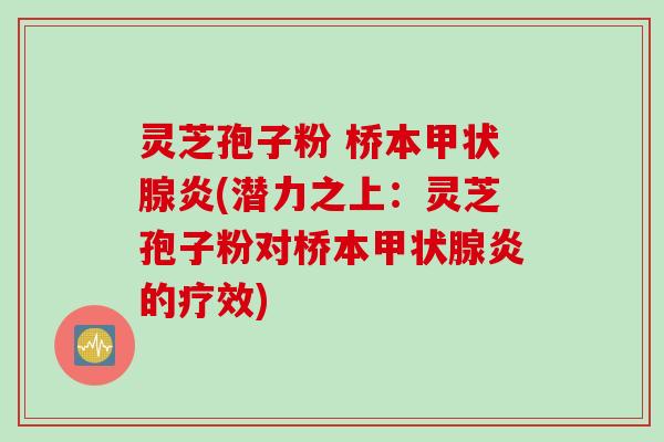 灵芝孢子粉 桥本甲状腺炎(潜力之上：灵芝孢子粉对桥本甲状腺炎的疗效)