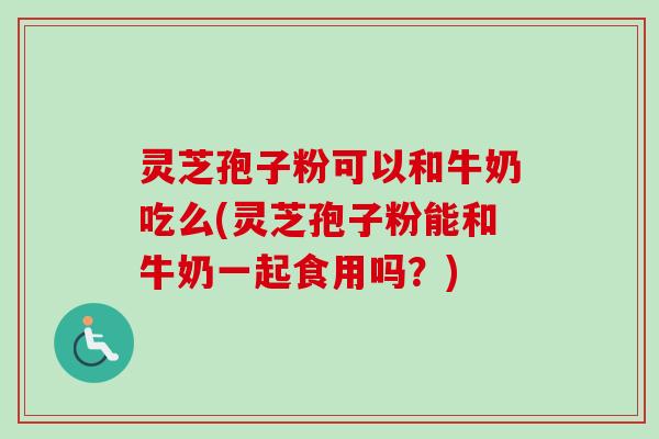灵芝孢子粉可以和牛奶吃么(灵芝孢子粉能和牛奶一起食用吗?) 灵芝孢子粉可以和牛奶吃么(灵芝孢子粉能和牛奶一起食用吗?)