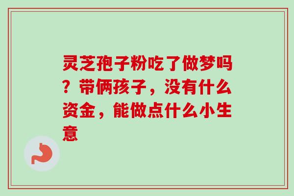 灵芝孢子粉吃了做梦吗？带俩孩子，没有什么资金，能做点什么小生意