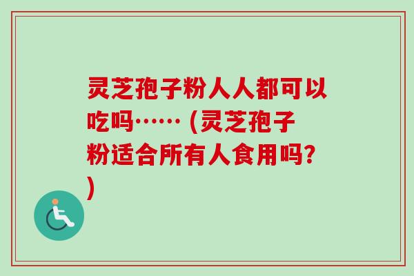 灵芝孢子粉人人都可以吃吗…… (灵芝孢子粉适合所有人食用吗？)
