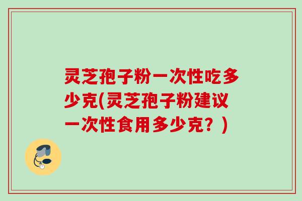 灵芝孢子粉一次性吃多少克(灵芝孢子粉建议一次性食用多少克?) 灵芝孢子粉一次性吃多少克(灵芝孢子粉建议一次性食用多少克?)