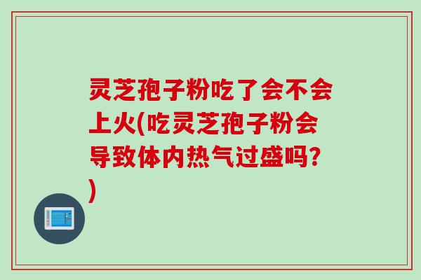 灵芝孢子粉吃了会不会上火(吃灵芝孢子粉会导致体内热气过盛吗？)