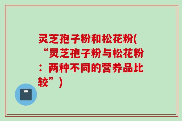 灵芝孢子粉和松花粉(“灵芝孢子粉与松花粉：两种不同的营养品比较”)