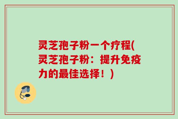 灵芝孢子粉一个疗程(灵芝孢子粉：提升免疫力的最佳选择！)