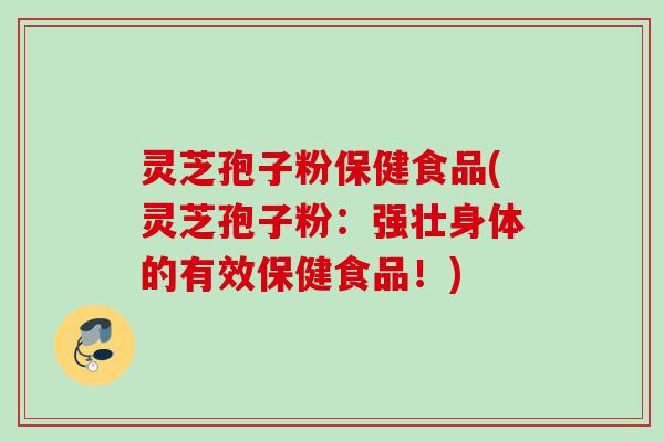 灵芝孢子粉保健食品(灵芝孢子粉：强壮身体的有效保健食品！)
