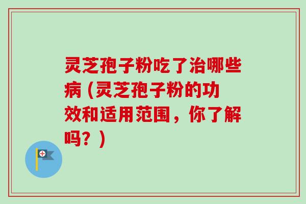 灵芝孢子粉吃了哪些 (灵芝孢子粉的功效和适用范围,你了解吗?) 灵芝孢子粉吃了哪些 (灵芝孢子粉的功效和适用范围,你了解吗?)