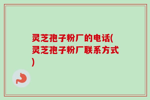 灵芝孢子粉厂的电话(灵芝孢子粉厂联系方式)