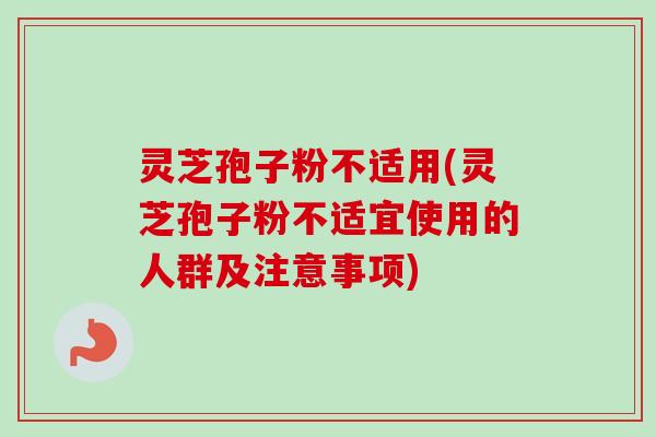 灵芝孢子粉不适用(灵芝孢子粉不适宜使用的人群及注意事项)