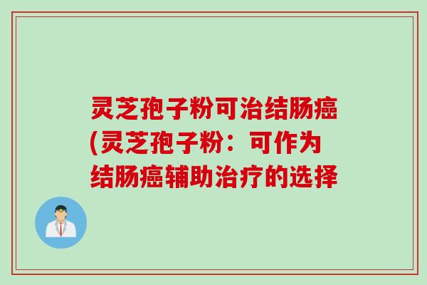 灵芝孢子粉可治结肠癌(灵芝孢子粉：可作为结肠癌辅助治疗的选择