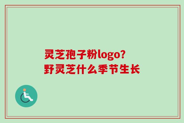 灵芝孢子粉logo?野灵芝什么季节生长 灵芝孢子粉logo?野灵芝什么季节生长