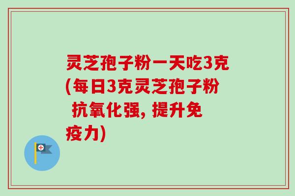 灵芝孢子粉一天吃3克(每日3克灵芝孢子粉 抗氧化强, 提升免疫力)