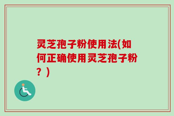 灵芝孢子粉使用法(如何正确使用灵芝孢子粉？)
