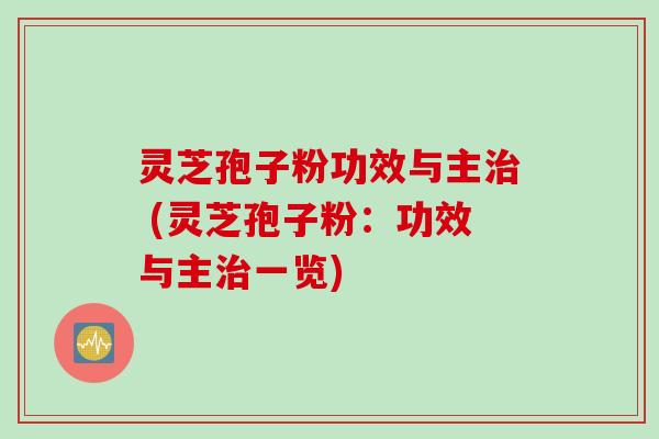 灵芝孢子粉功效与主治 (灵芝孢子粉：功效与主治一览)