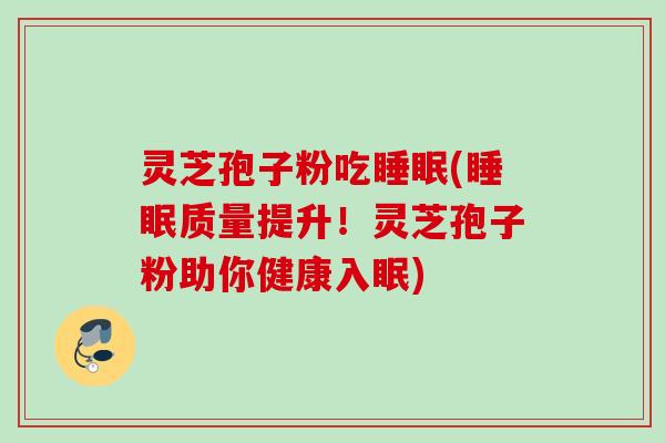 灵芝孢子粉吃睡眠(睡眠质量提升！灵芝孢子粉助你健康入眠)