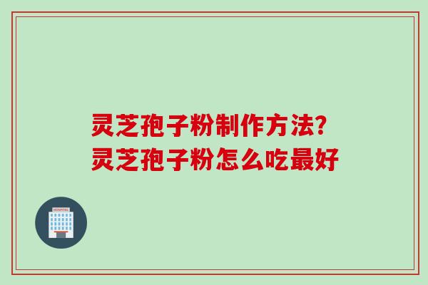 灵芝孢子粉制作方法？灵芝孢子粉怎么吃最好