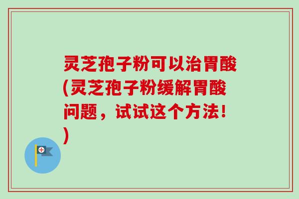 灵芝孢子粉可以胃酸(灵芝孢子粉缓解胃酸问题,试试这个方法!) 灵芝孢子粉可以胃酸(灵芝孢子粉缓解胃酸问题,试试这个方法!)