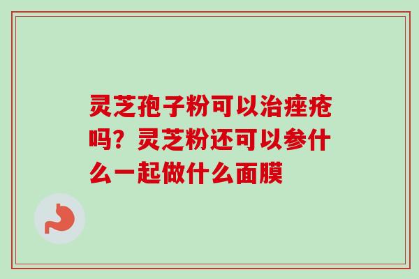 灵芝孢子粉可以治痤疮吗？灵芝粉还可以参什么一起做什么面膜