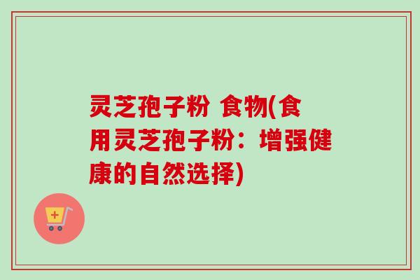 灵芝孢子粉 食物(食用灵芝孢子粉：增强健康的自然选择)