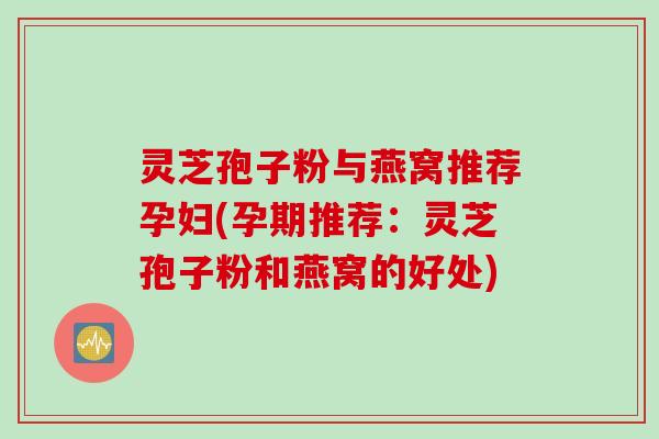 灵芝孢子粉与燕窝推荐孕妇(孕期推荐：灵芝孢子粉和燕窝的好处)